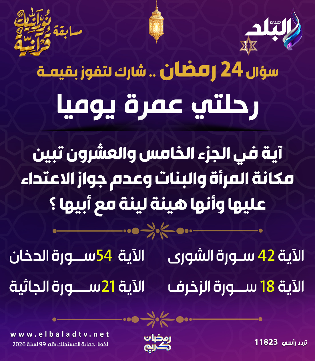 قد تكون صورة ‏تحتوي على النص '‏صدى التلد _آشنک مسابقة ลร قدرائة سؤال 24 رمضان .شارك لتفوز بقيمة رحلتي عمرة يوميا آية في الجزء الخامس والعشرون تبين مكانة المرأة والبنات وعدم جواز الاعتداء عليها وأنها هينة لينة مع أبيها؟ الآية 4سورة الدخان سورة الجاثية الآية الآية 42 سورة الشورى الآية 18 سورةالزخرف سورة الزخرف w. ww.elbaladtv.net w اخطا! حماية المستملك ف 99 لسه 2026 رمضان كرب تردد رأسي 11823‏'‏